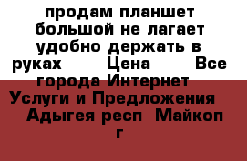 продам планшет большой не лагает удобно держать в руках!!!! › Цена ­ 2 - Все города Интернет » Услуги и Предложения   . Адыгея респ.,Майкоп г.